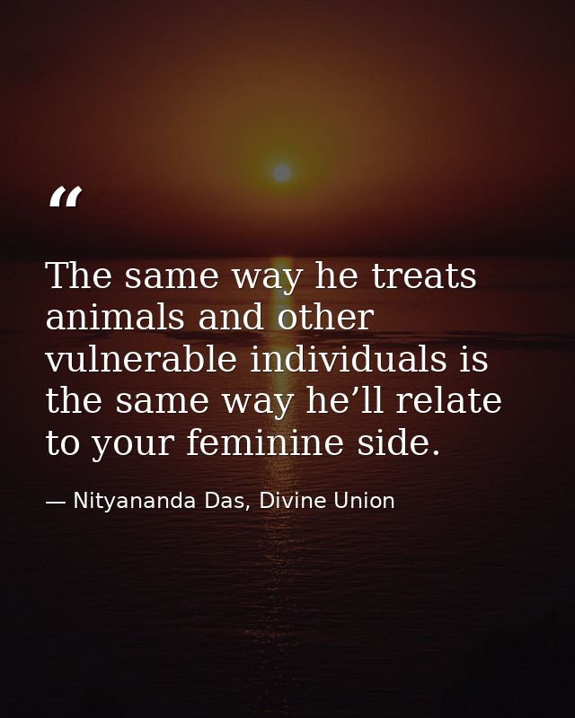 The same way he treats animals and other vulnerable individuals is the same way he’ll relate to your feminine side. — Nityananda Das, Divine Union