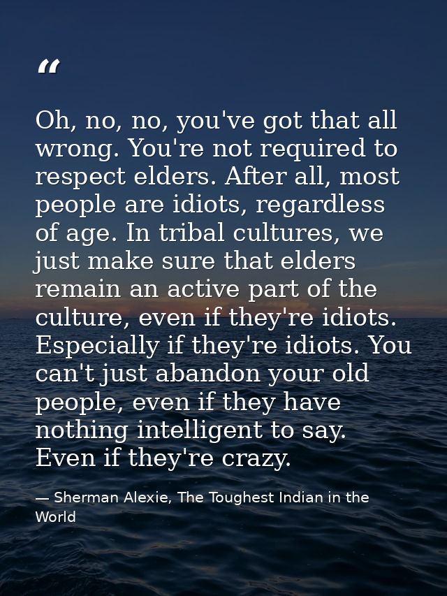 Oh, no, no, you've got that all wrong. You're not required to respect elders. After all, most people are idiots, regardl — Sherman Alexie, The Toughest Indian in the World