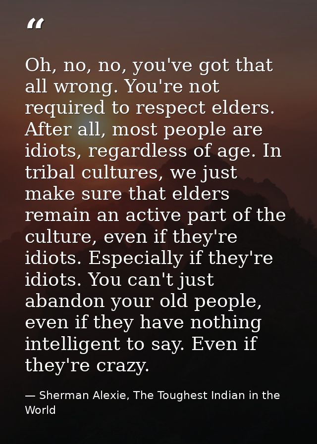 Oh, no, no, you've got that all wrong. You're not required to respect elders. After all, most people are idiots, regardl — Sherman Alexie, The Toughest Indian in the World
