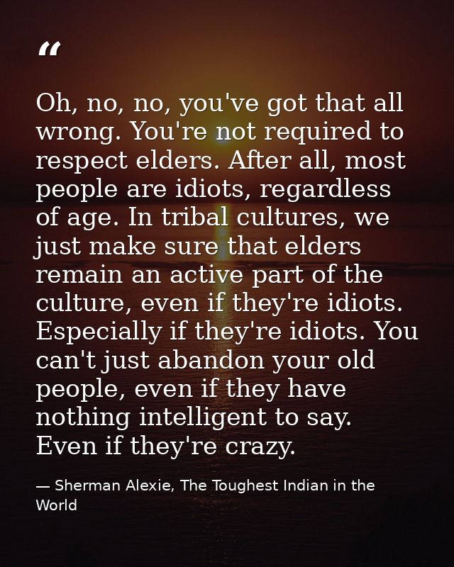 Oh, no, no, you've got that all wrong. You're not required to respect elders. After all, most people are idiots, regardl — Sherman Alexie, The Toughest Indian in the World
