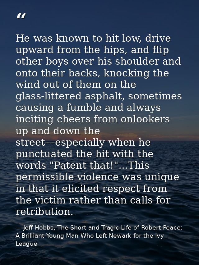 He was known to hit low, drive upward from the hips, and flip other boys over his shoulder and onto their backs, knockin — Jeff Hobbs, The Short and Tragic Life of Robert Peace: A Brilliant Young Man Who Left Newark for the Ivy League