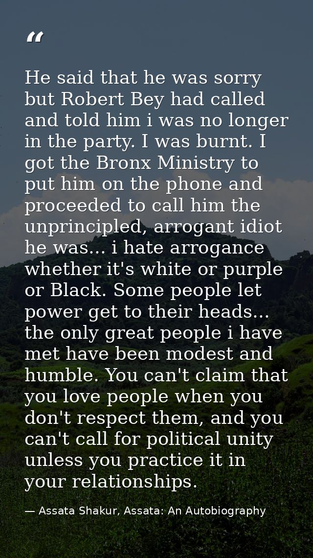 He said that he was sorry but Robert Bey had called and told him i was no longer in the party. I was burnt. I got the Br — Assata Shakur, Assata: An Autobiography