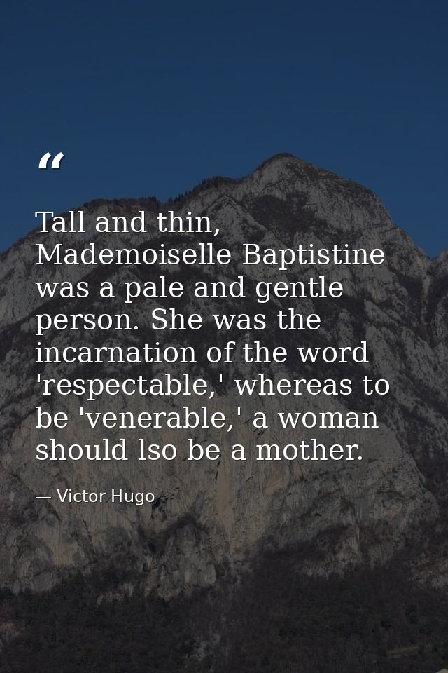 Tall and thin, Mademoiselle Baptistine was a pale and gentle person. She was the incarnation of the word 'respectable,'  — Victor Hugo