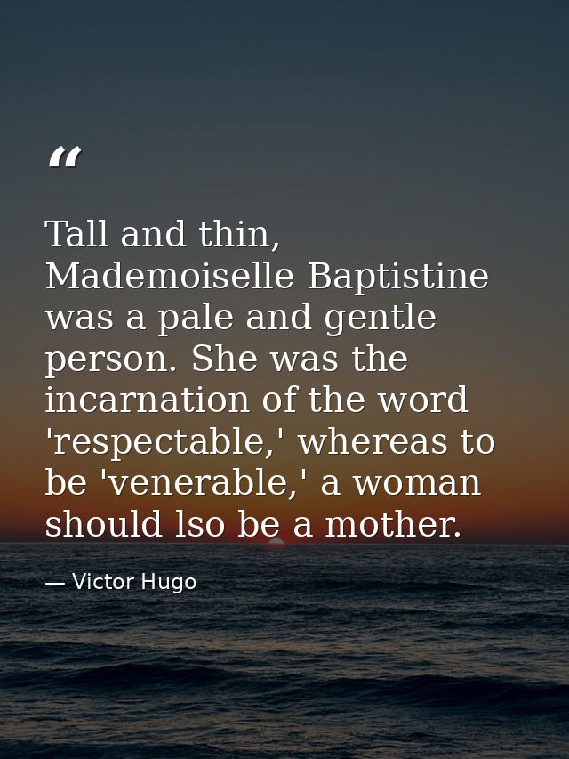 Tall and thin, Mademoiselle Baptistine was a pale and gentle person. She was the incarnation of the word 'respectable,'  — Victor Hugo