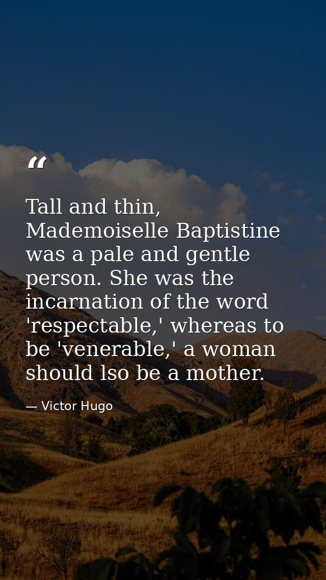 Tall and thin, Mademoiselle Baptistine was a pale and gentle person. She was the incarnation of the word 'respectable,'  — Victor Hugo
