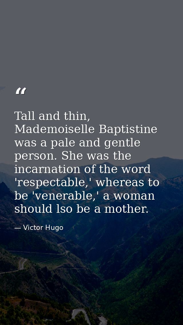 Tall and thin, Mademoiselle Baptistine was a pale and gentle person. She was the incarnation of the word 'respectable,'  — Victor Hugo