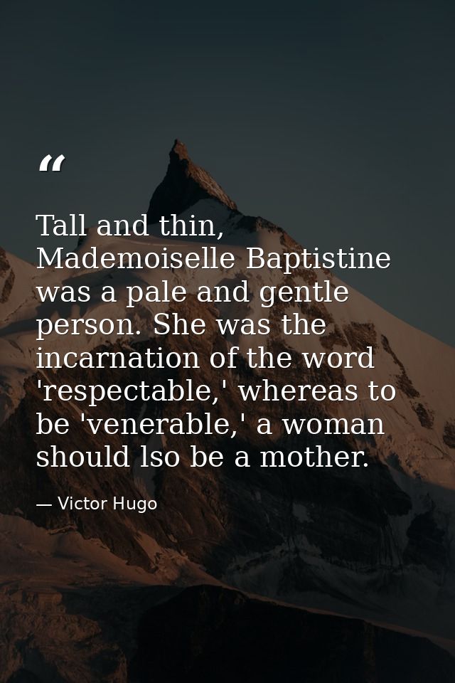 Tall and thin, Mademoiselle Baptistine was a pale and gentle person. She was the incarnation of the word 'respectable,'  — Victor Hugo