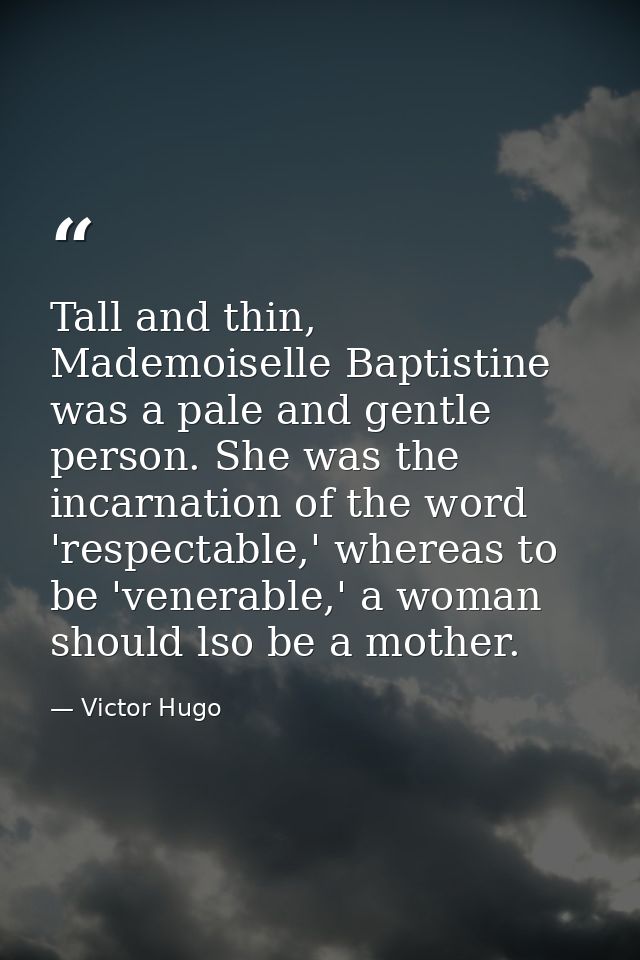 Tall and thin, Mademoiselle Baptistine was a pale and gentle person. She was the incarnation of the word 'respectable,'  — Victor Hugo