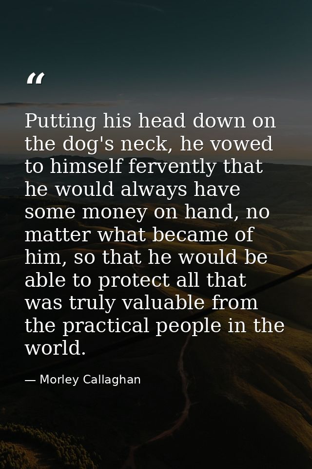 Putting his head down on the dog's neck, he vowed to himself fervently that he would always have some money on hand, no  — Morley Callaghan