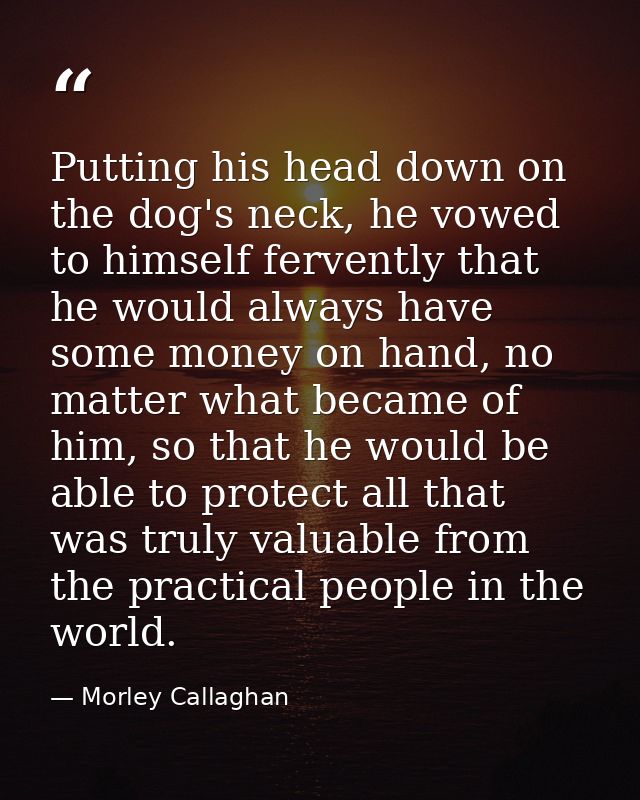 Putting his head down on the dog's neck, he vowed to himself fervently that he would always have some money on hand, no  — Morley Callaghan