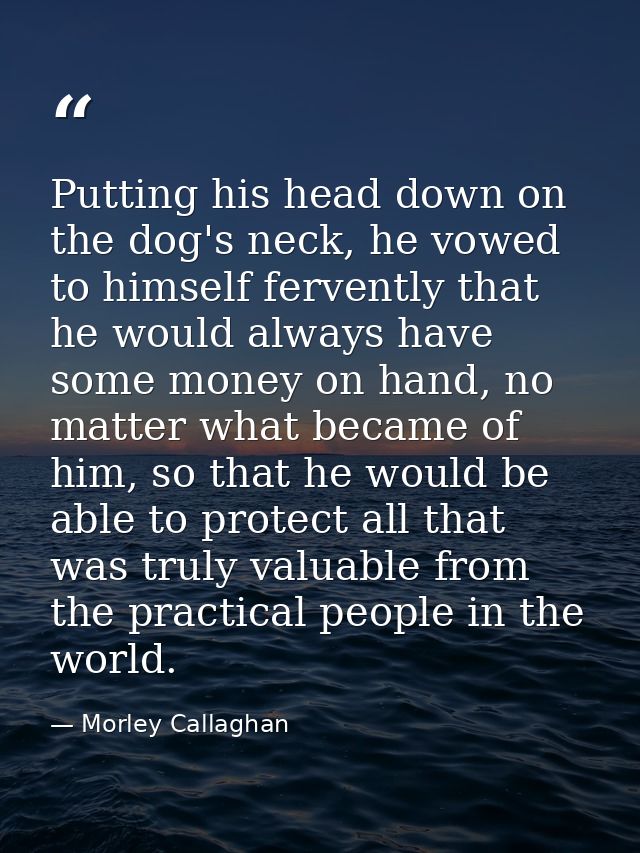 Putting his head down on the dog's neck, he vowed to himself fervently that he would always have some money on hand, no  — Morley Callaghan