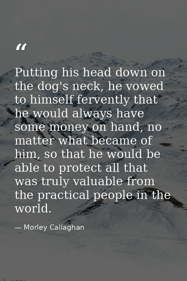 Putting his head down on the dog's neck, he vowed to himself fervently that he would always have some money on hand, no  — Morley Callaghan