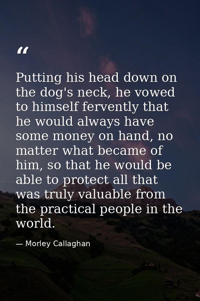 Putting his head down on the dog's neck, he vowed to himself fervently that he would always have some money on hand, no  — Morley Callaghan