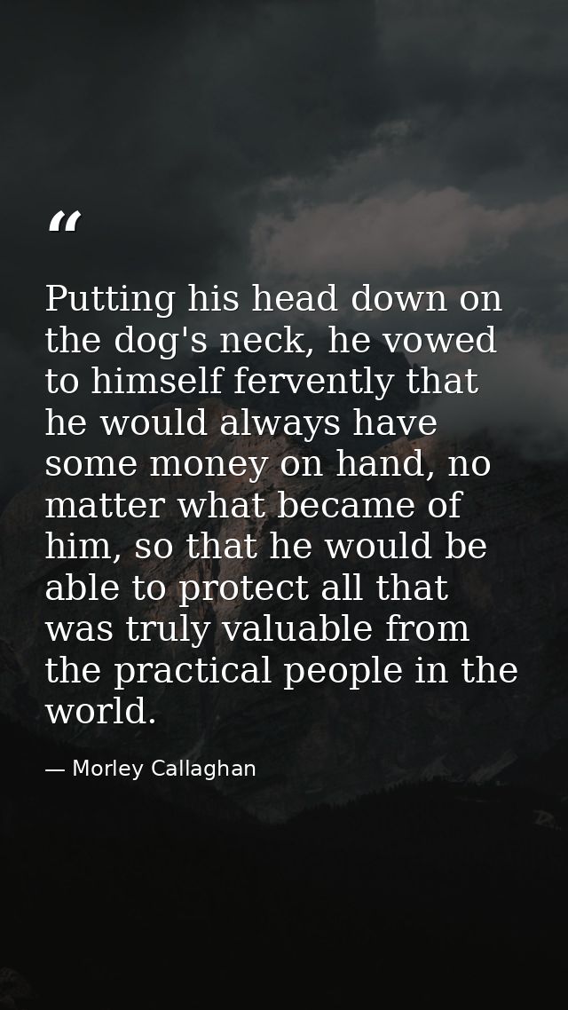 Putting his head down on the dog's neck, he vowed to himself fervently that he would always have some money on hand, no  — Morley Callaghan