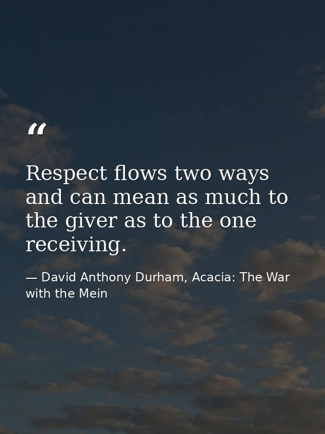 Respect flows two ways and can mean as much to the giver as to the one receiving. — David Anthony Durham, Acacia: The War with the Mein