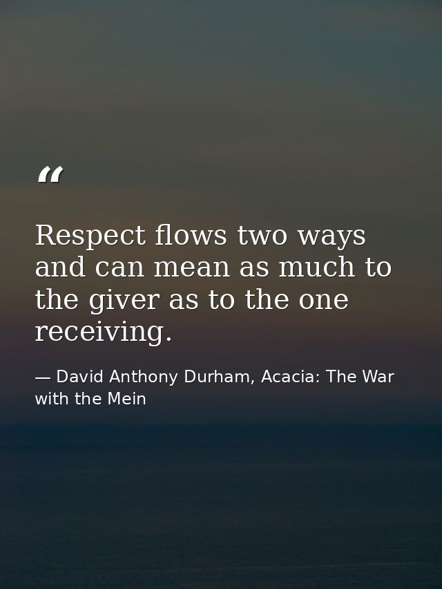 Respect flows two ways and can mean as much to the giver as to the one receiving. — David Anthony Durham, Acacia: The War with the Mein