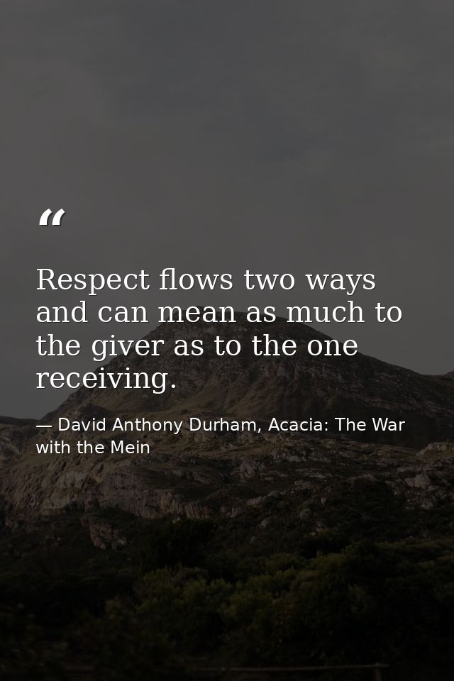 Respect flows two ways and can mean as much to the giver as to the one receiving. — David Anthony Durham, Acacia: The War with the Mein