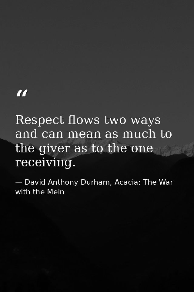 Respect flows two ways and can mean as much to the giver as to the one receiving. — David Anthony Durham, Acacia: The War with the Mein