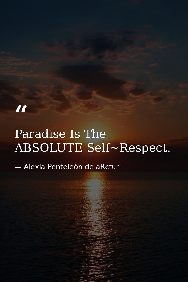 Paradise Is The ABSOLUTE Self~Respect. — Alexia Penteleόn de aRcturi