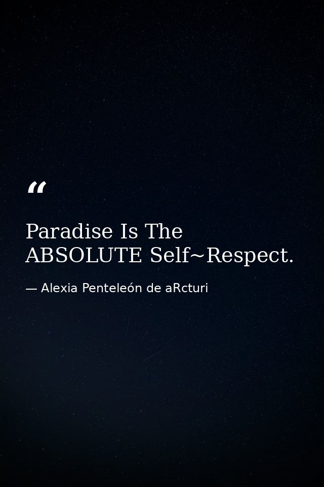 Paradise Is The ABSOLUTE Self~Respect. — Alexia Penteleόn de aRcturi