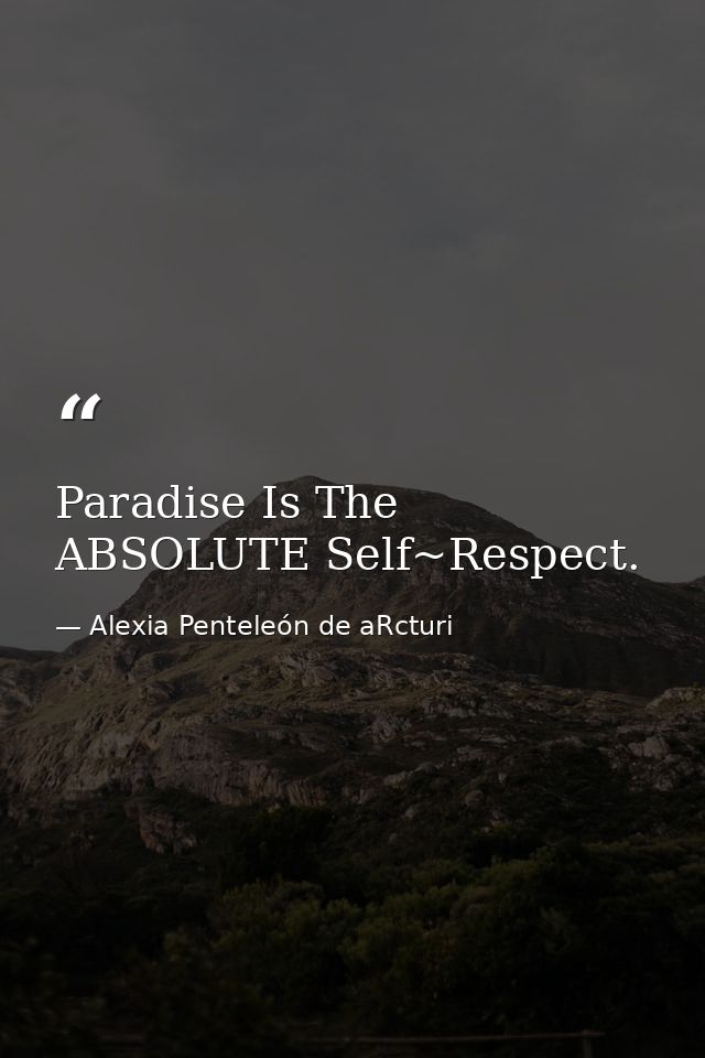 Paradise Is The ABSOLUTE Self~Respect. — Alexia Penteleόn de aRcturi