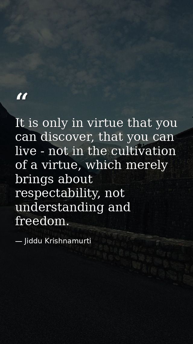 It is only in virtue that you can discover, that you can live - not in the cultivation of a virtue, which merely brings  — Jiddu Krishnamurti