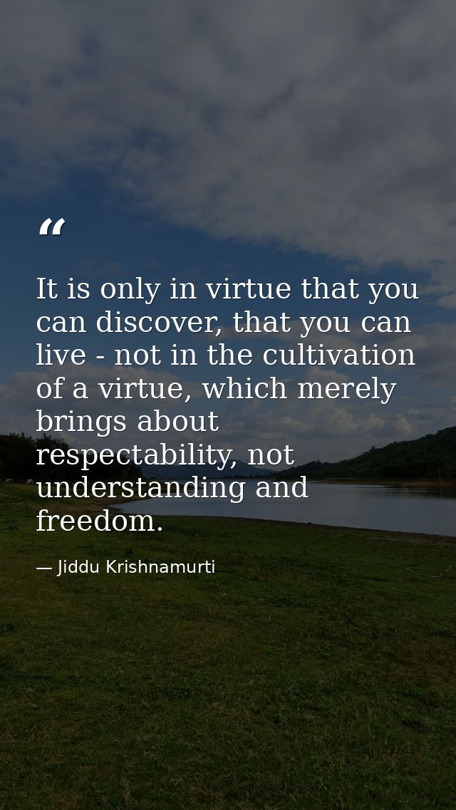 It is only in virtue that you can discover, that you can live - not in the cultivation of a virtue, which merely brings  — Jiddu Krishnamurti
