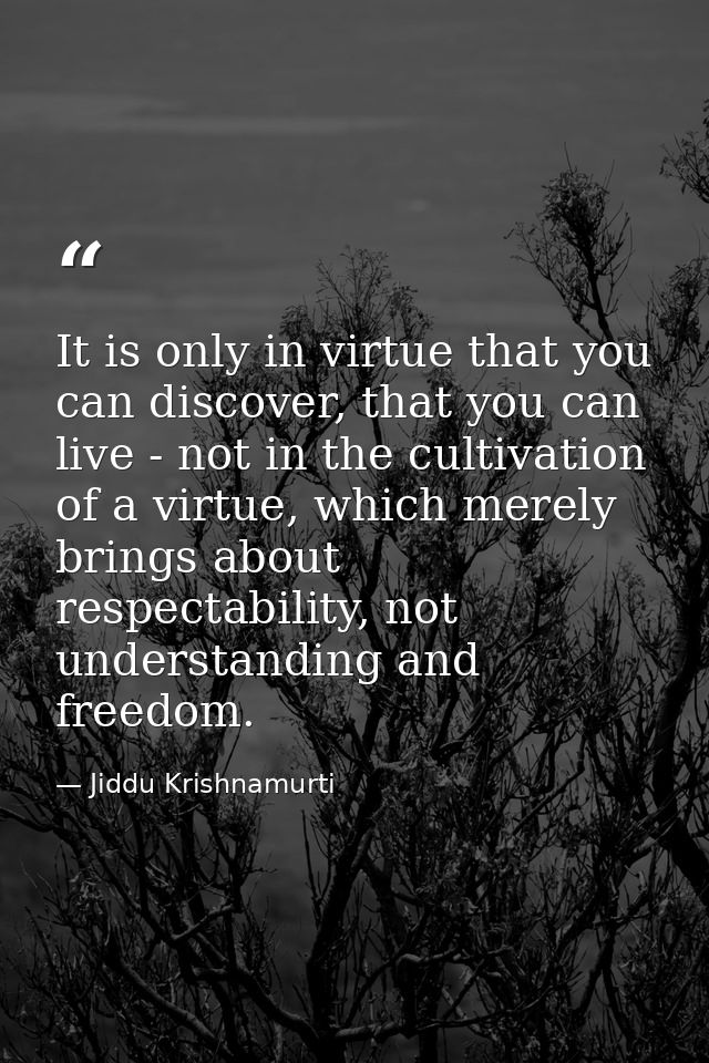 It is only in virtue that you can discover, that you can live - not in the cultivation of a virtue, which merely brings  — Jiddu Krishnamurti