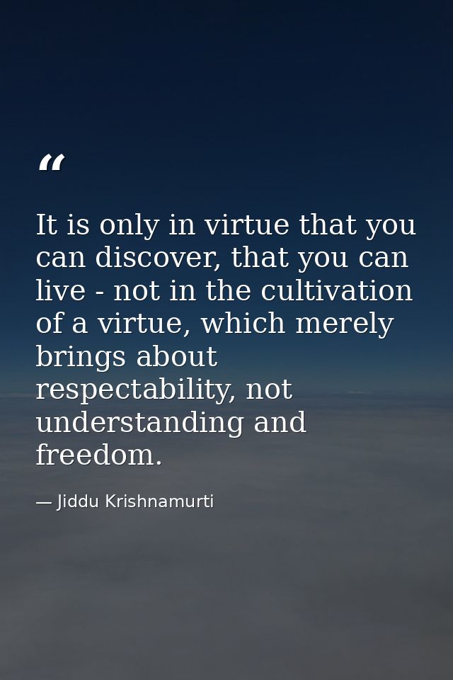It is only in virtue that you can discover, that you can live - not in the cultivation of a virtue, which merely brings  — Jiddu Krishnamurti