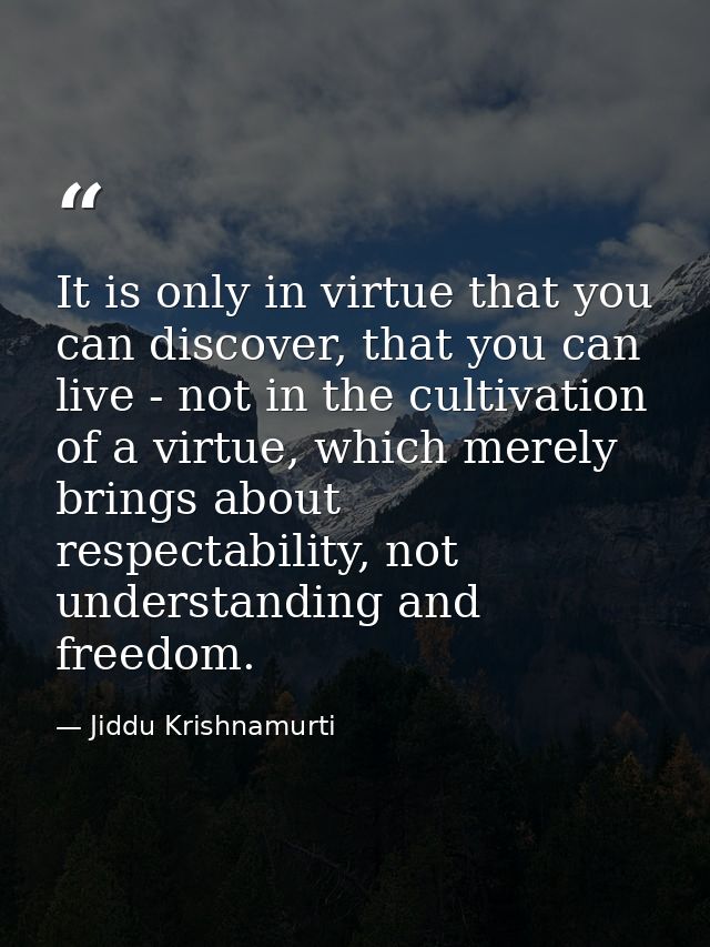 It is only in virtue that you can discover, that you can live - not in the cultivation of a virtue, which merely brings  — Jiddu Krishnamurti