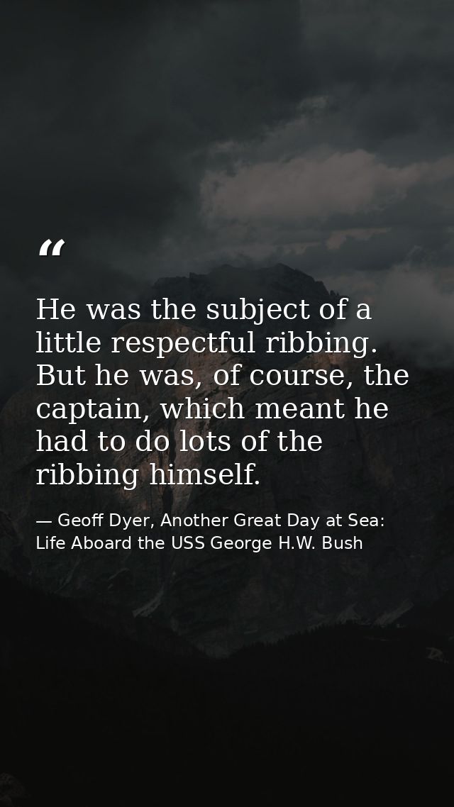 He was the subject of a little respectful ribbing. But he was, of course, the captain, which meant he had to do lots of  — Geoff Dyer, Another Great Day at Sea: Life Aboard the USS George H.W. Bush