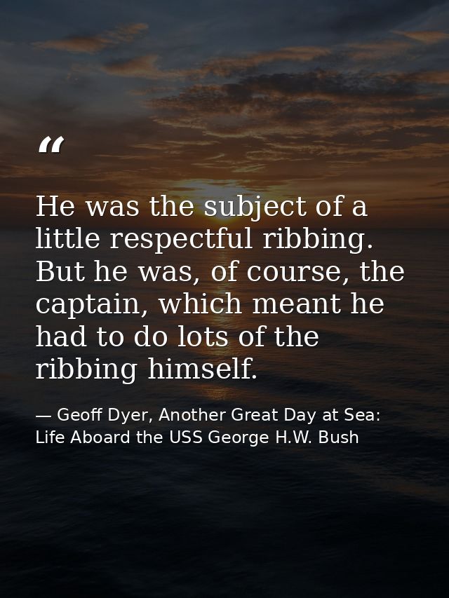 He was the subject of a little respectful ribbing. But he was, of course, the captain, which meant he had to do lots of  — Geoff Dyer, Another Great Day at Sea: Life Aboard the USS George H.W. Bush