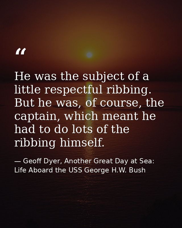 He was the subject of a little respectful ribbing. But he was, of course, the captain, which meant he had to do lots of  — Geoff Dyer, Another Great Day at Sea: Life Aboard the USS George H.W. Bush