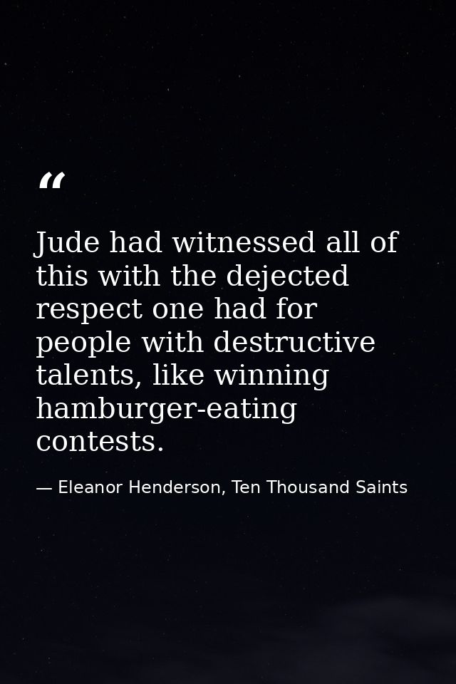 Jude had witnessed all of this with the dejected respect one had for people with destructive talents, like winning hambu — Eleanor Henderson, Ten Thousand Saints