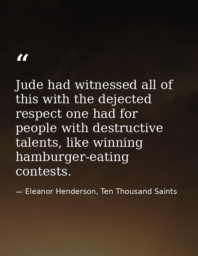 Jude had witnessed all of this with the dejected respect one had for people with destructive talents, like winning hambu — Eleanor Henderson, Ten Thousand Saints