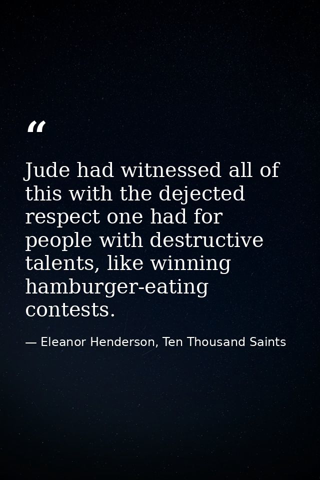 Jude had witnessed all of this with the dejected respect one had for people with destructive talents, like winning hambu — Eleanor Henderson, Ten Thousand Saints