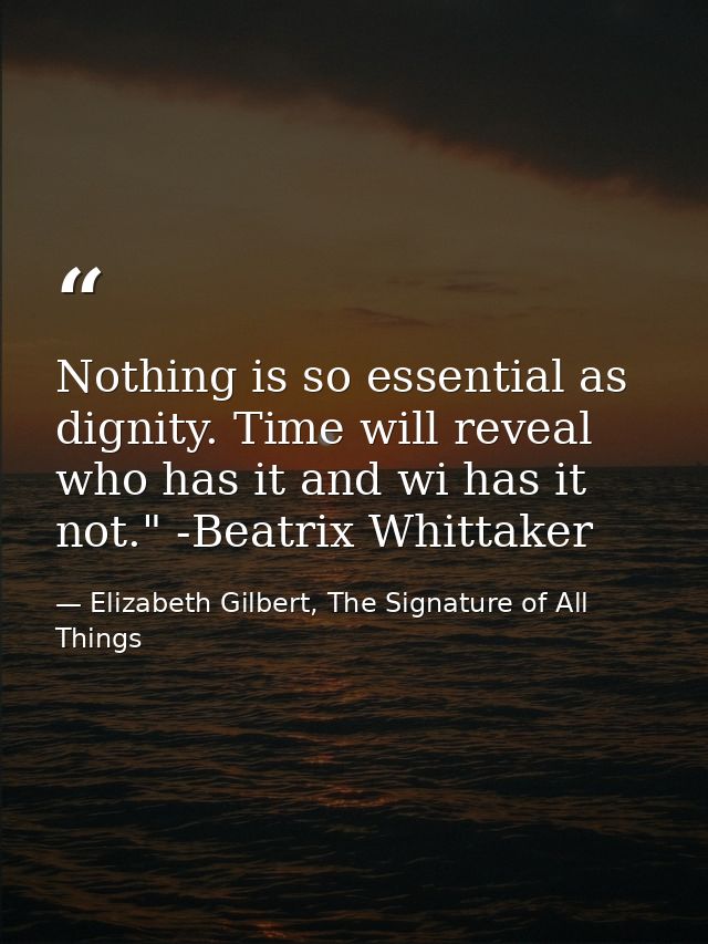 Nothing is so essential as dignity. Time will reveal who has it and wi has it not." -Beatrix Whittaker — Elizabeth Gilbert, The Signature of All Things