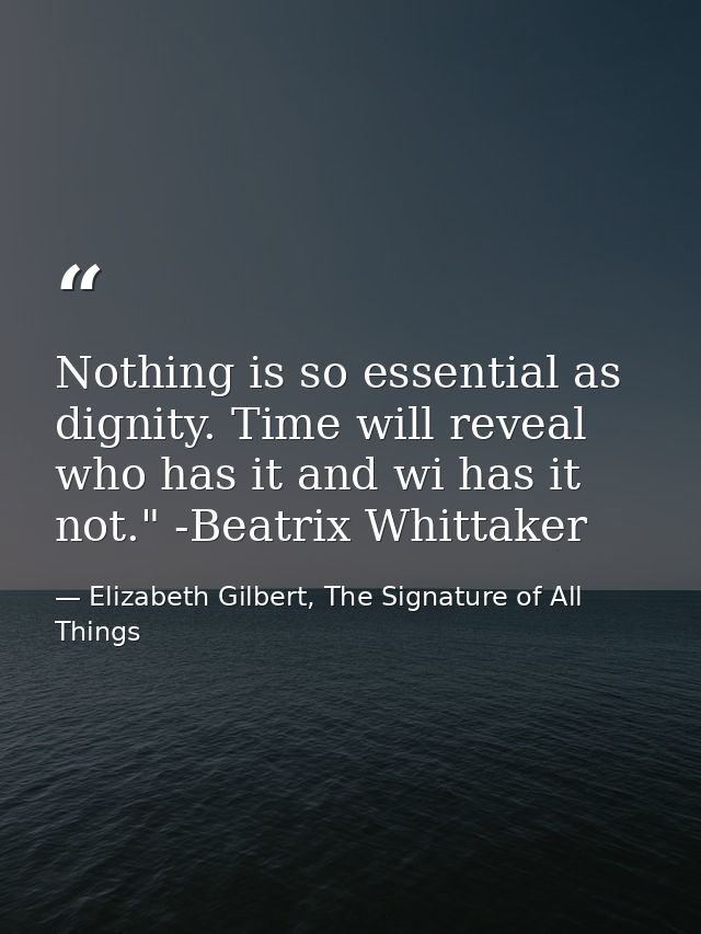 Nothing is so essential as dignity. Time will reveal who has it and wi has it not." -Beatrix Whittaker — Elizabeth Gilbert, The Signature of All Things