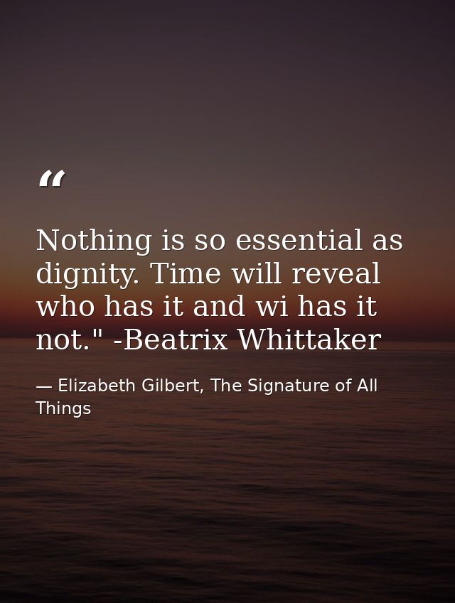 Nothing is so essential as dignity. Time will reveal who has it and wi has it not." -Beatrix Whittaker — Elizabeth Gilbert, The Signature of All Things