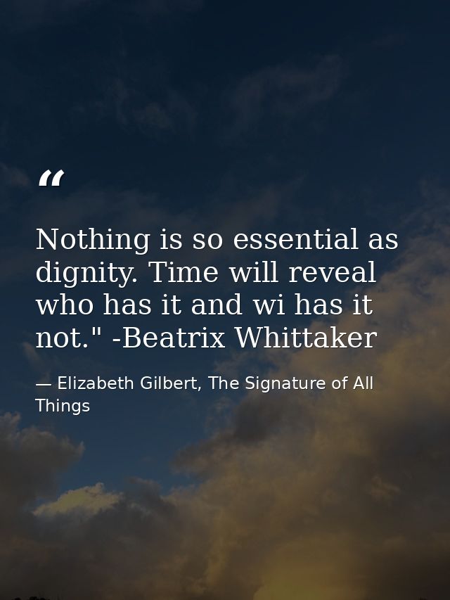 Nothing is so essential as dignity. Time will reveal who has it and wi has it not." -Beatrix Whittaker — Elizabeth Gilbert, The Signature of All Things