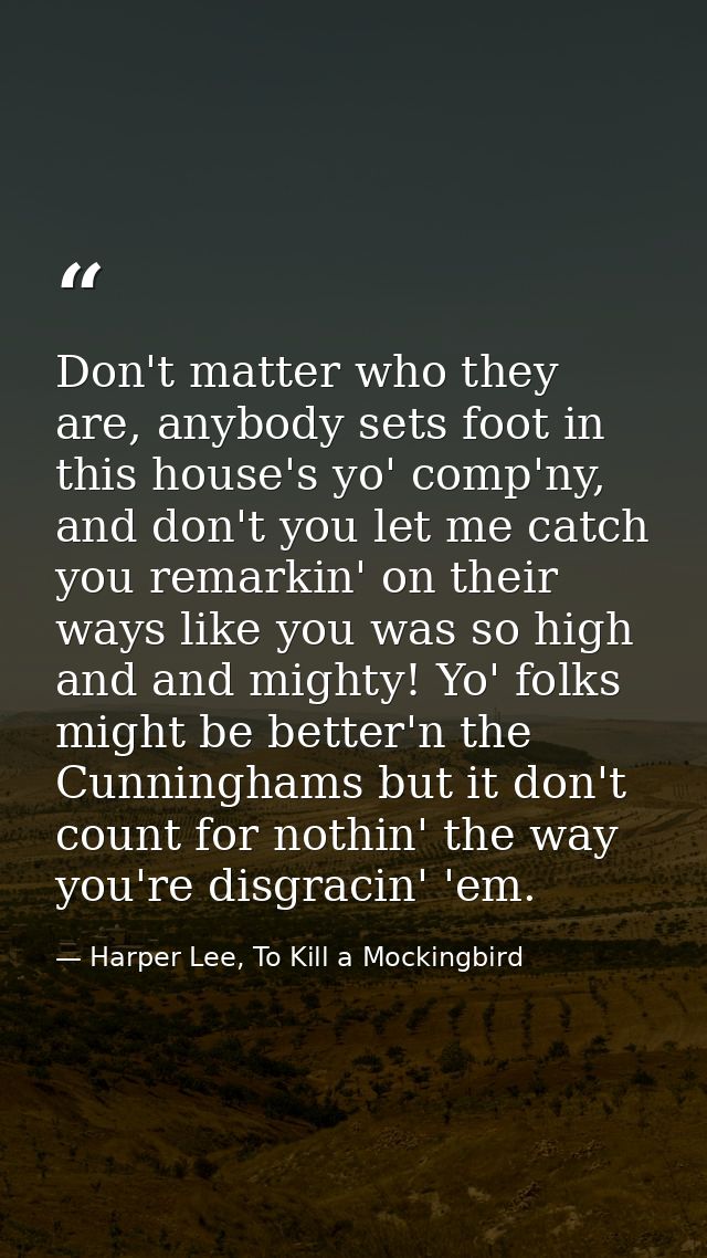 Don't matter who they are, anybody sets foot in this house's yo' comp'ny, and don't you let me catch you remarkin' on th — Harper Lee, To Kill a Mockingbird