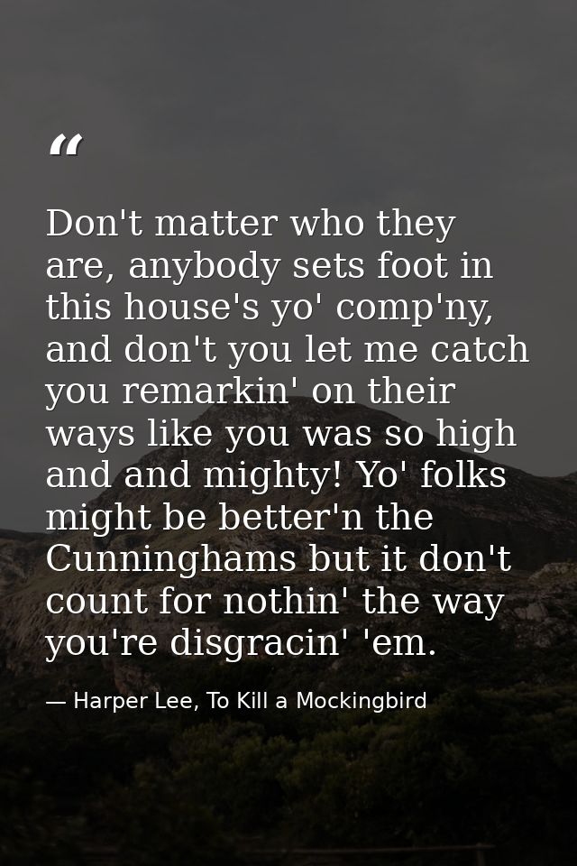Don't matter who they are, anybody sets foot in this house's yo' comp'ny, and don't you let me catch you remarkin' on th — Harper Lee, To Kill a Mockingbird
