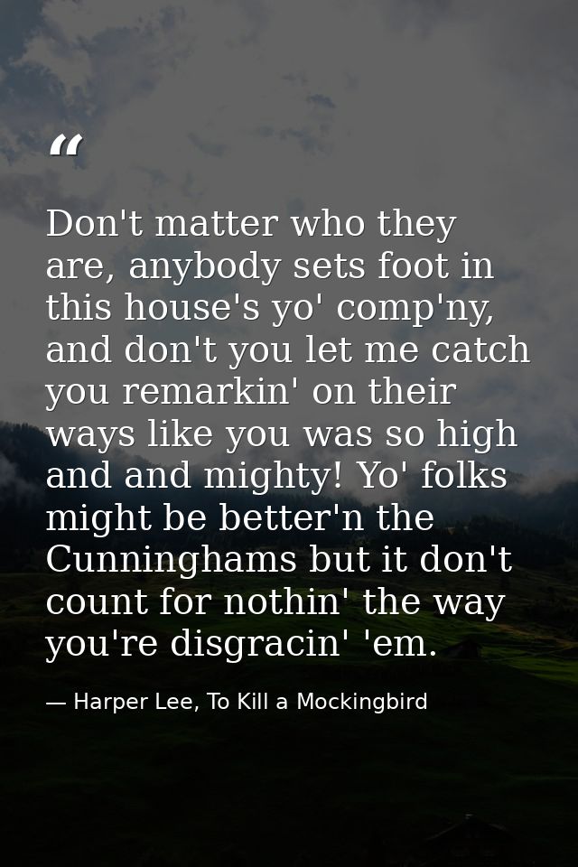 Don't matter who they are, anybody sets foot in this house's yo' comp'ny, and don't you let me catch you remarkin' on th — Harper Lee, To Kill a Mockingbird
