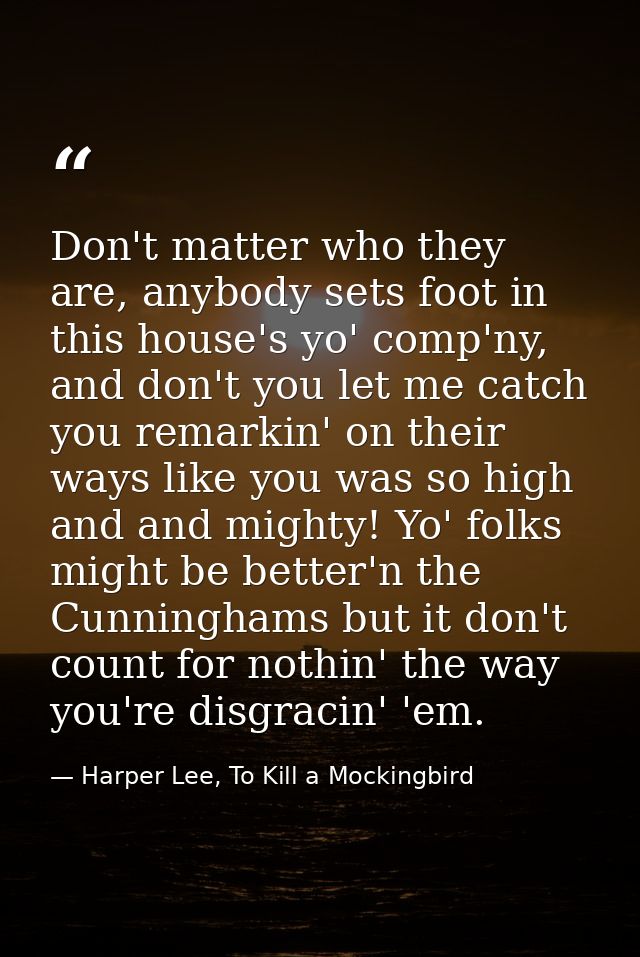 Don't matter who they are, anybody sets foot in this house's yo' comp'ny, and don't you let me catch you remarkin' on th — Harper Lee, To Kill a Mockingbird