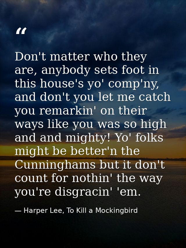 Don't matter who they are, anybody sets foot in this house's yo' comp'ny, and don't you let me catch you remarkin' on th — Harper Lee, To Kill a Mockingbird