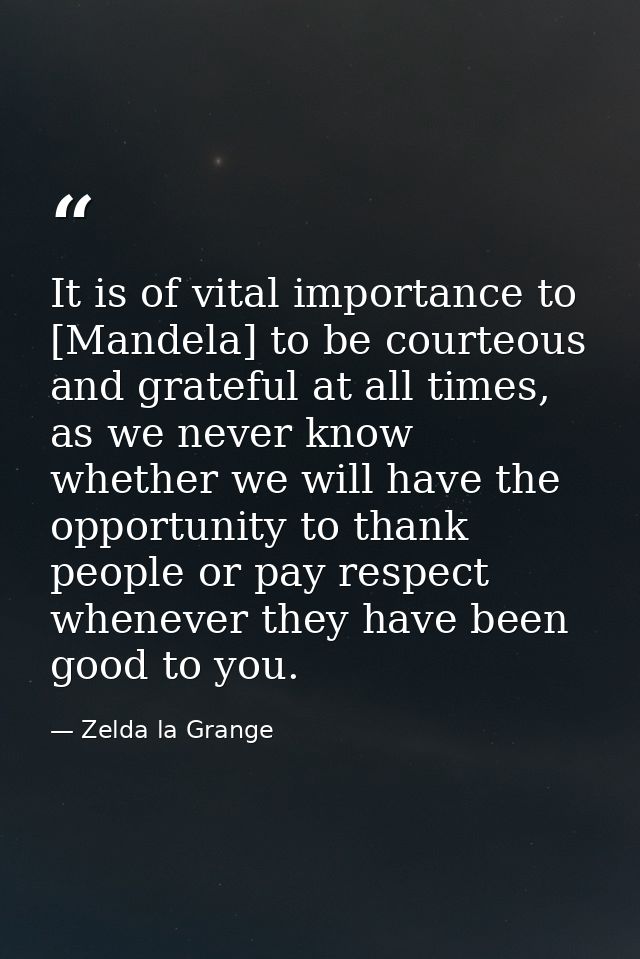 It is of vital importance to [Mandela] to be courteous and grateful at all times, as we never know whether we will have  — Zelda la Grange