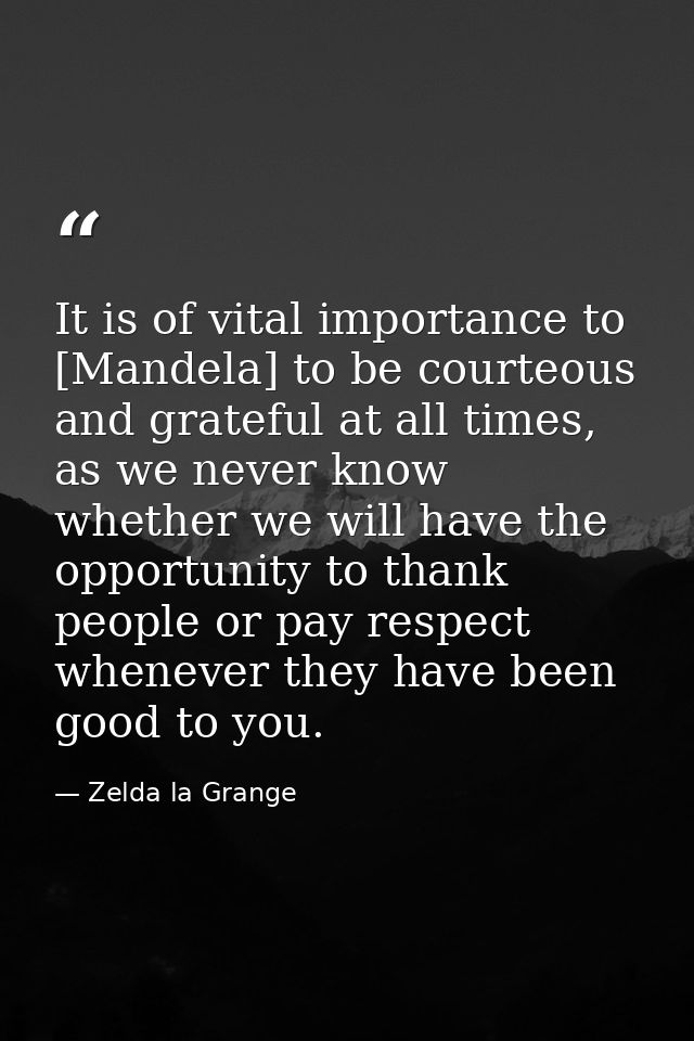 It is of vital importance to [Mandela] to be courteous and grateful at all times, as we never know whether we will have  — Zelda la Grange