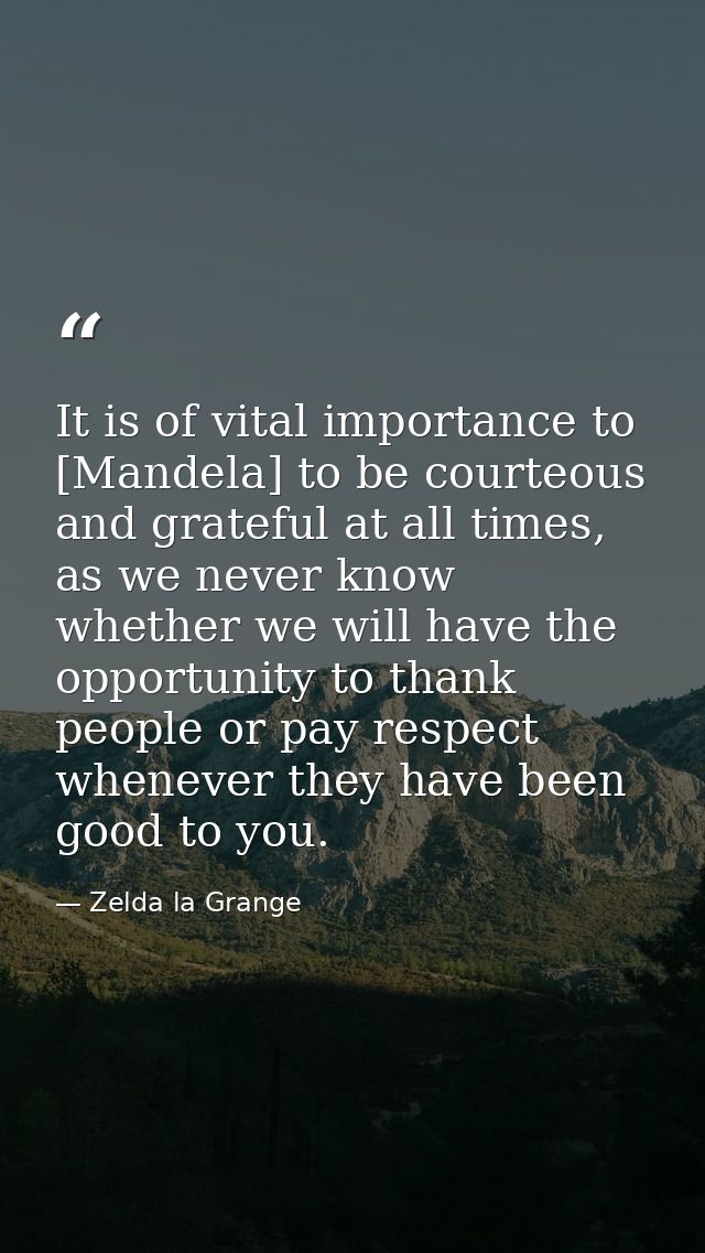 It is of vital importance to [Mandela] to be courteous and grateful at all times, as we never know whether we will have  — Zelda la Grange