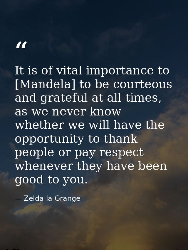 It is of vital importance to [Mandela] to be courteous and grateful at all times, as we never know whether we will have  — Zelda la Grange