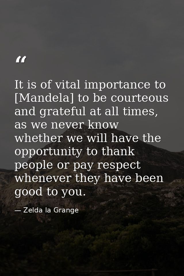 It is of vital importance to [Mandela] to be courteous and grateful at all times, as we never know whether we will have  — Zelda la Grange